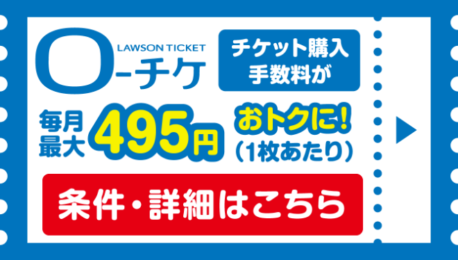 ローチケ LAWSON TICKET／チケット購入手数料が毎月最大495円おトクに！（1枚あたり）／条件・詳細はこちら