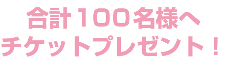 合計100名様へチケットプレゼント！