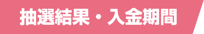 抽選結果・入金期間