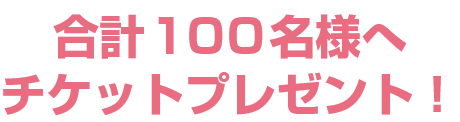合計100名様へチケットプレゼント！