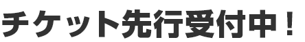 チケット先行受付中!
