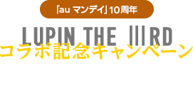 「au マンデイ」10周年 LUPIN THE IIIRD コラボ記念キャンペーン。キャンペーンは終了しました。ありがとうございました。