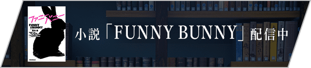 バナー：小説「FUNNY BUNNY」配信中