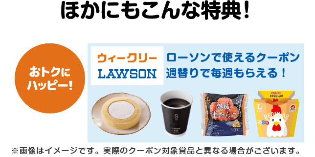 ほかにもこんな特典！【おトクにハッピー！】ローソンで使えるクーポンが週替りで毎週もらえる！（ウィークリーローソン）※画像はイメージです。実際のクーポン対象賞品と異なる場合がございます。