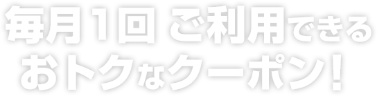 毎月1回 ご利用できるおトクなクーポン！