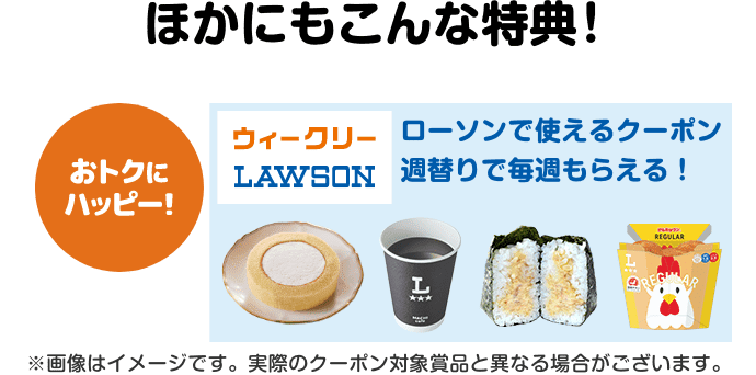 ほかにもこんな特典！【おトクにハッピー！】ローソンで使えるクーポンが週替りで毎週もらえる！（ウィークリーローソン）※画像はイメージです。実際のクーポン対象賞品と異なる場合がございます。