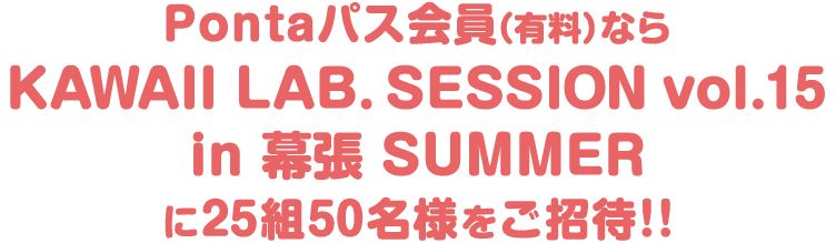 Pontaパス会員(有料)ならKAWAII LAB.SESSION vol.15に25組50名様をご招待!