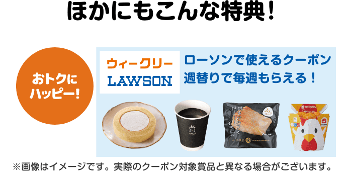 ほかにもこんな特典！【おトクにハッピー！】ローソンで使えるクーポンが週替りで毎週もらえる！（ウィークリーローソン）※画像はイメージです。実際のクーポン対象賞品と異なる場合がございます。