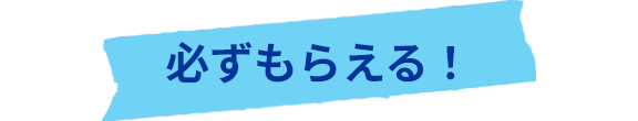 必ずもらえる！
