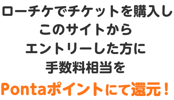 ローチケでチケットを購入しエントリーした方に手数料相当をPontaポイントにて還元！