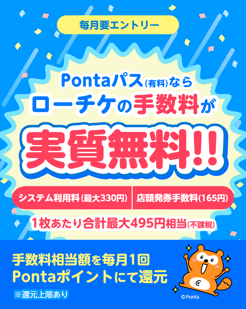【毎月要エントリー】Pontaパス会員(有料)ならローチケの手数料が実質無料!!システム手数料(最大330円)店頭発券手数料(165円) 1枚あたり合計最大495円相当(不課税) 手数料相当額を毎月1回Pontaポイントにて還元※還元上限あり