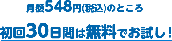 月額548円(税込)のところ初回30日間は無料でお試し！