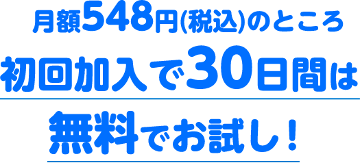 月額548円(税込)のところ初回加入で30日間は無料でお試し！