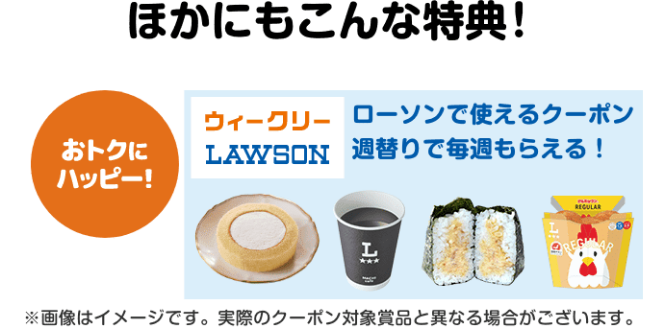 ほかにもこんな特典！【おトクにハッピー！】ローソンで使えるクーポンが週替りで毎週もらえる！（ウィークリーローソン）※画像はイメージです。実際のクーポン対象賞品と異なる場合がございます。