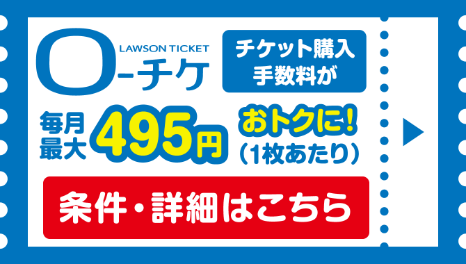ローチケ LAWSON TICKET／チケット購入手数料が毎月最大495円おトクに！（1枚あたり）／条件・詳細はこちら