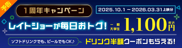 予告：2025年10月1日〜2026年3月31日上映分。1周年キャンペーン！レイトショーが毎日1,100円(税込)。ドリンク半額クーポンももらえる！