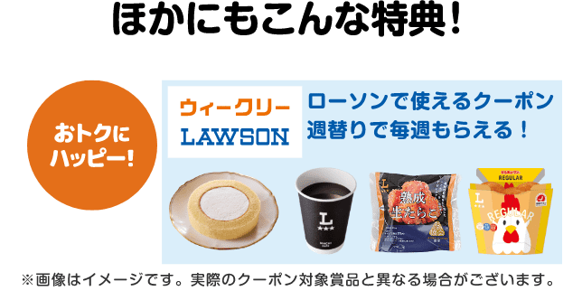 ほかにもこんな特典！【おトクにハッピー！】ローソンで使えるクーポンが週替りで毎週もらえる！（ウィークリーローソン）※画像はイメージです。実際のクーポン対象賞品と異なる場合がございます。