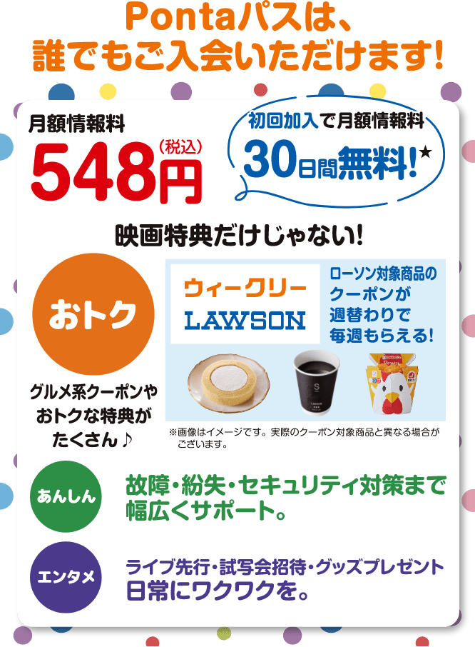 Pontaパスは、誰でもご入会いただけます！※「auスマートパスプレミアム」から「Pontaパス」に名称が変更となりました。変更によるお手続きは不要です。【月額情報料548円(税込)】初回加入で月額情報料30日間無料！※無料期間終了後は、自動的に月額情報料がかかります。