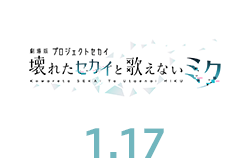 劇場版プロジェクトセカイ　壊れたセカイと歌えないミク（1月17日公開）