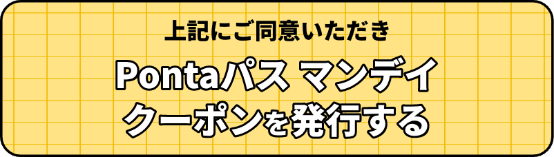 上記にご同意いただき、Pontaパス マンデイクーポンを発行する
