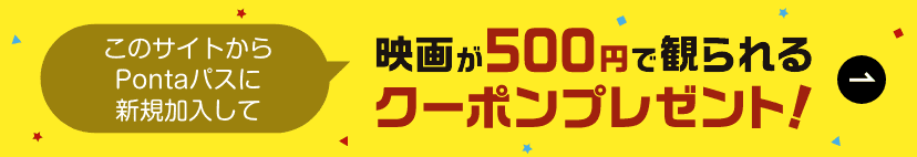 このサイトからPontaパスに新規加入して、映画が500円で観られるクーポンプレゼント！詳しくはこちら