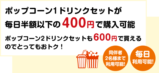 ポップコーン1ドリンクセットが毎日半額以下の400円で購入可能。ポップコーン2ドリンクセットも600円で買えるのでとってもおトク！【同伴者2名様まで利用可能！】【毎日利用可能！】