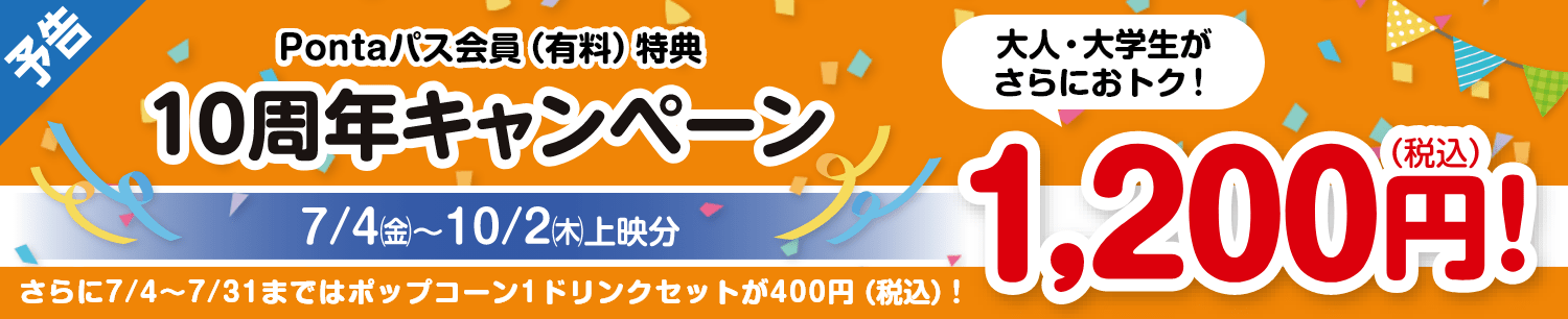 割引対象者：Pontaパス会員：10周年キャンペーン 2025/7/4(金)～2025/10/2(木)　大人 大学生がさらにお得！1200円（税込）