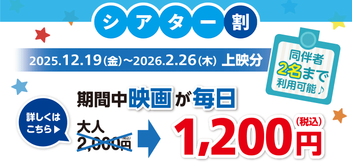 シアター割／同伴者2名まで利用可能♪【おトク1】2025.12.19(金)～2026.2.26(木)上映分 期間中映画が毎日大人2,000円→1,200円(税込)