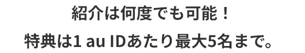 紹介は何度でも可能！特典は1 au IDあたり最大5名まで。