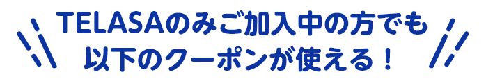 TELASAのみご加入中の方でも以下のクーポンが使える！