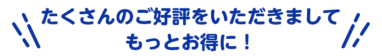 たくさんのご好評をいただきまして
                    もっとお得に！