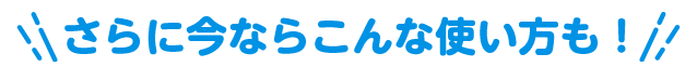 さらに今ならこんな使い方も！